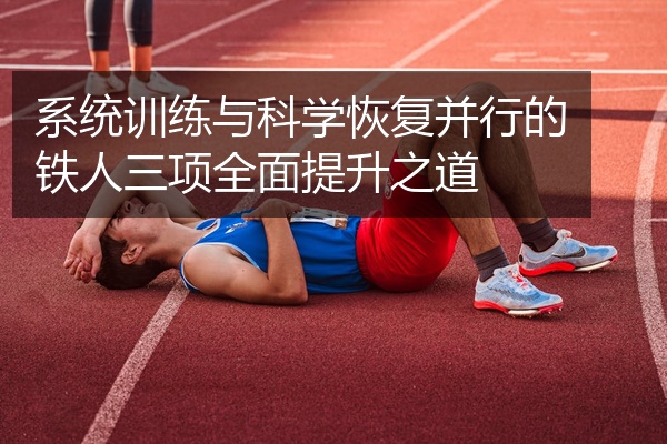 系统训练与科学恢复并行的铁人三项全面提升之道