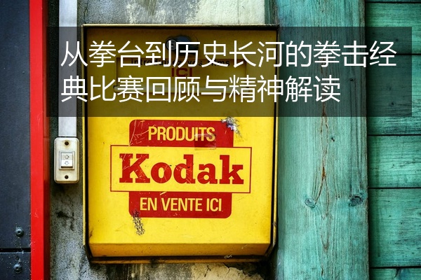 从拳台到历史长河的拳击经典比赛回顾与精神解读