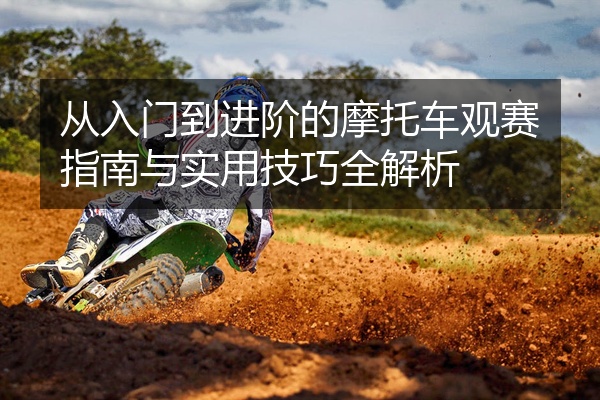 从入门到进阶的摩托车观赛指南与实用技巧全解析