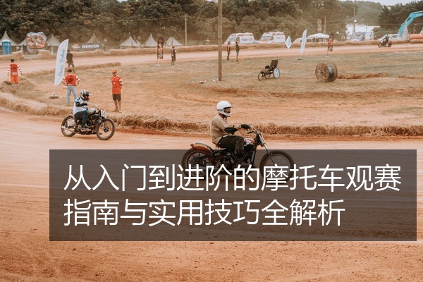 从入门到进阶的摩托车观赛指南与实用技巧全解析