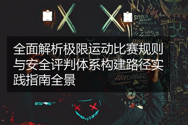 全面解析极限运动比赛规则与安全评判体系构建路径实践指南全景