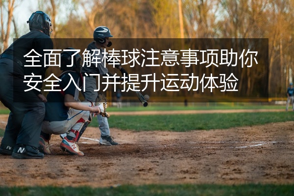 全面了解棒球注意事项助你安全入门并提升运动体验