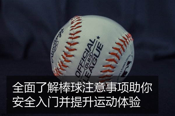 全面了解棒球注意事项助你安全入门并提升运动体验