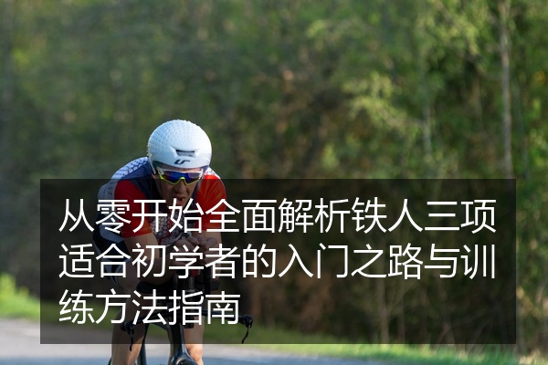 从零开始全面解析铁人三项适合初学者的入门之路与训练方法指南
