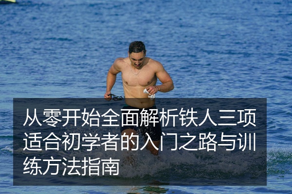 从零开始全面解析铁人三项适合初学者的入门之路与训练方法指南