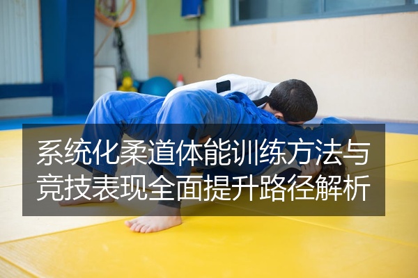 系统化柔道体能训练方法与竞技表现全面提升路径解析