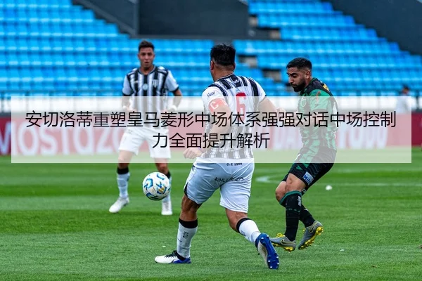 安切洛蒂重塑皇马菱形中场体系强强对话中场控制力全面提升解析