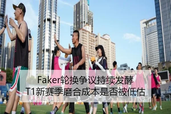 Faker轮换争议持续发酵 T1新赛季磨合成本是否被低估 | BOY sports