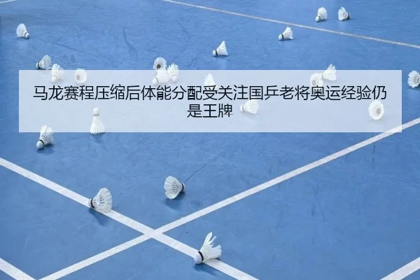 马龙赛程压缩后体能分配受关注国乒老将奥运经验仍是王牌 - BOY sports