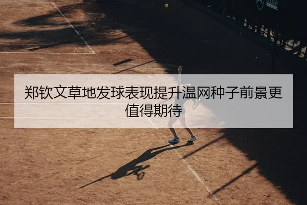 郑钦文草地发球表现提升温网种子前景更值得期待